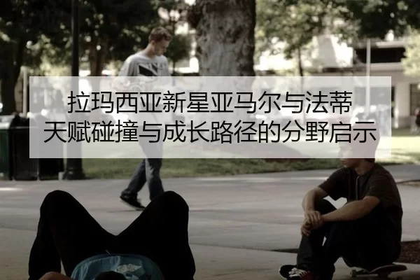 拉玛西亚新星亚马尔与法蒂 天赋碰撞与成长路径的分野启示